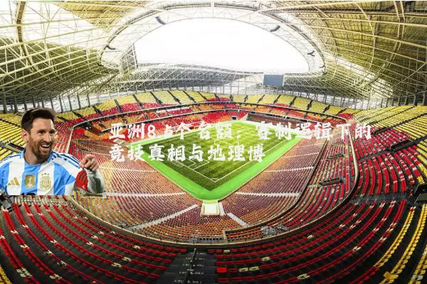 亚洲8.5个名额：赛制逻辑下的竞技真相与地理博弈