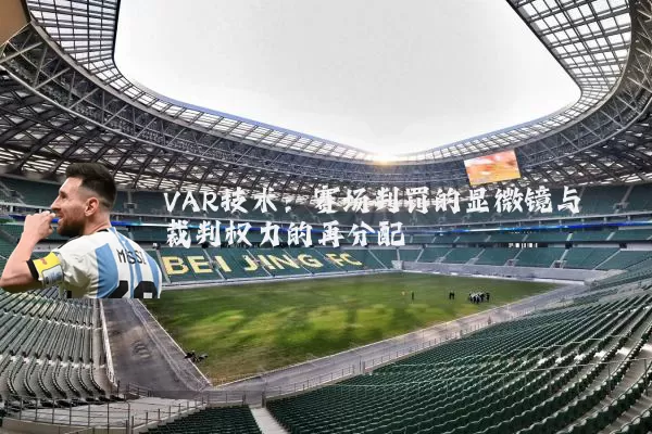 VAR技术:赛场判罚的显微镜与裁判权力的再分配