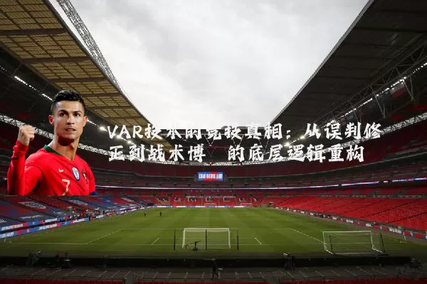 VAR技术的竞技真相：从误判修正到战术博弈的底层逻辑重构