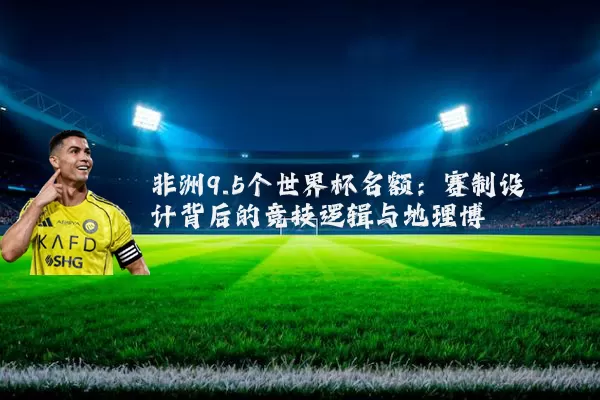 非洲9.5个世界杯名额：赛制设计背后的竞技逻辑与地理博弈