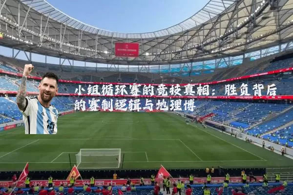 小组循环赛的竞技真相：胜负背后的赛制逻辑与地理博弈
