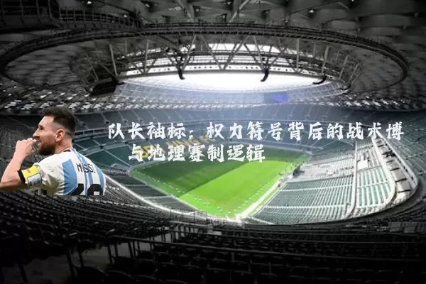 队长袖标:权力符号背后的战术博弈与地理赛制逻辑