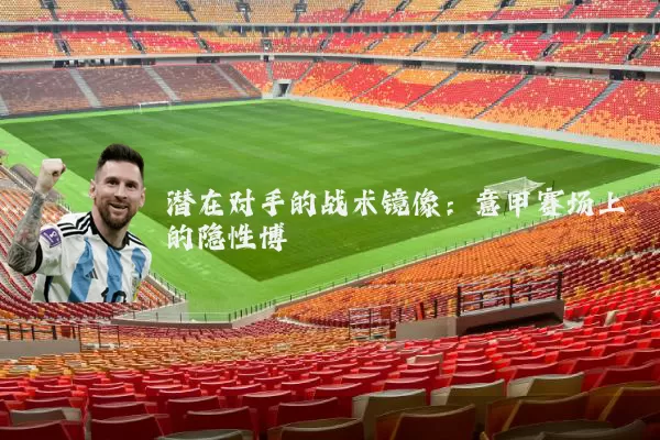 潜在对手的战术镜像:意甲赛场上的隐性博弈