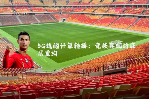 5G边缘计算转播:竞技真相的底层重构