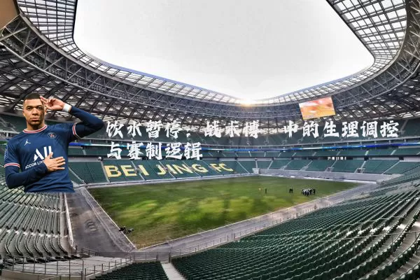 饮水暂停:战术博弈中的生理调控与赛制逻辑