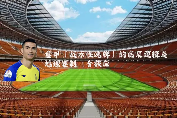 意甲「战术性洗牌」的底层逻辑与地理赛制耦合效应