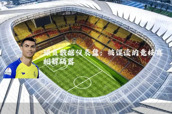 球员数据仪表盘：被误读的竞技真相解码器