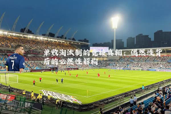 单败淘汰制的竞技真相:偶然性背后的必然性解构
