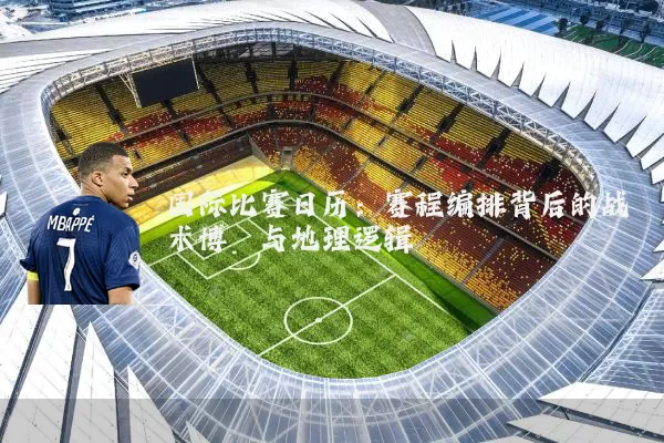 国际比赛日历：赛程编排背后的战术博弈与地理逻辑