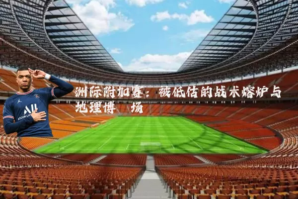 洲际附加赛:被低估的战术熔炉与地理博弈场